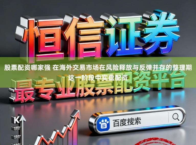 股票配资哪家强 在海外交易市场在风险释放与反弹并存的整理期这一阶段中实盘配资