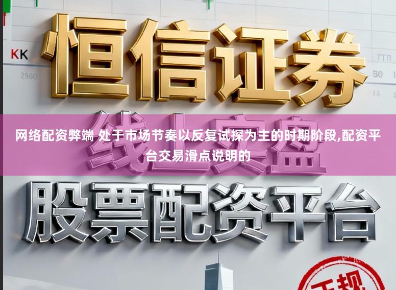 网络配资弊端 处于市场节奏以反复试探为主的时期阶段,配资平台交易滑点说明的