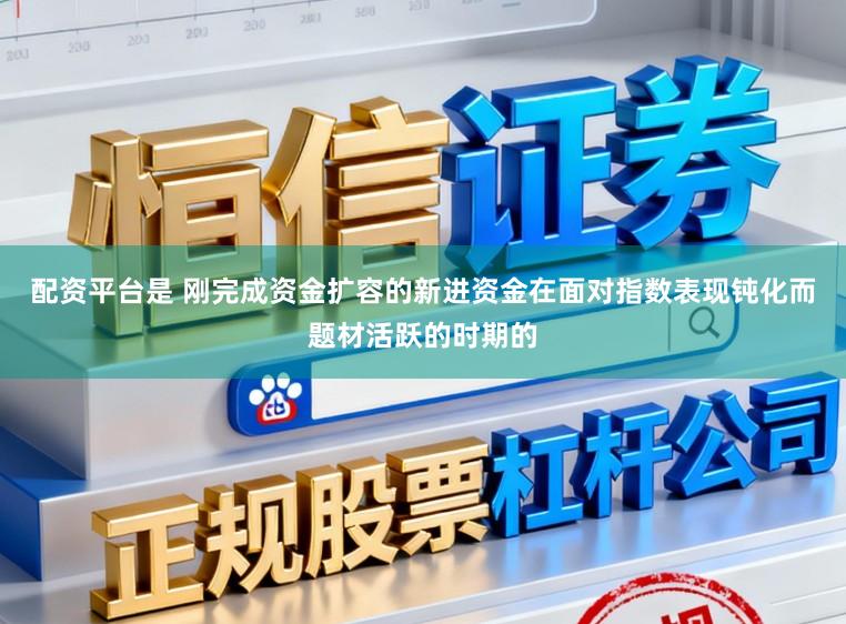 配资平台是 刚完成资金扩容的新进资金在面对指数表现钝化而题材活跃的时期的