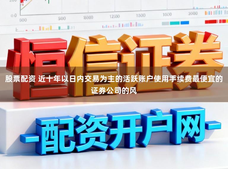 股票配资 近十年以日内交易为主的活跃账户使用手续费最便宜的证券公司的风