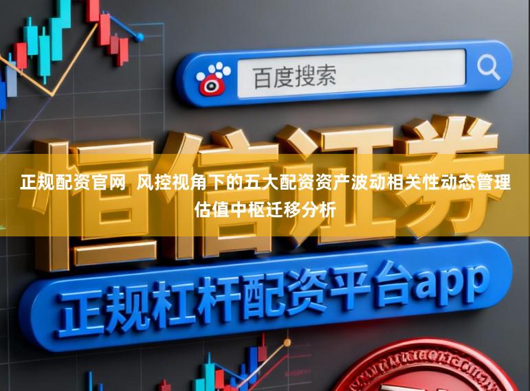 正规配资官网  风控视角下的五大配资资产波动相关性动态管理估值中枢迁移分析