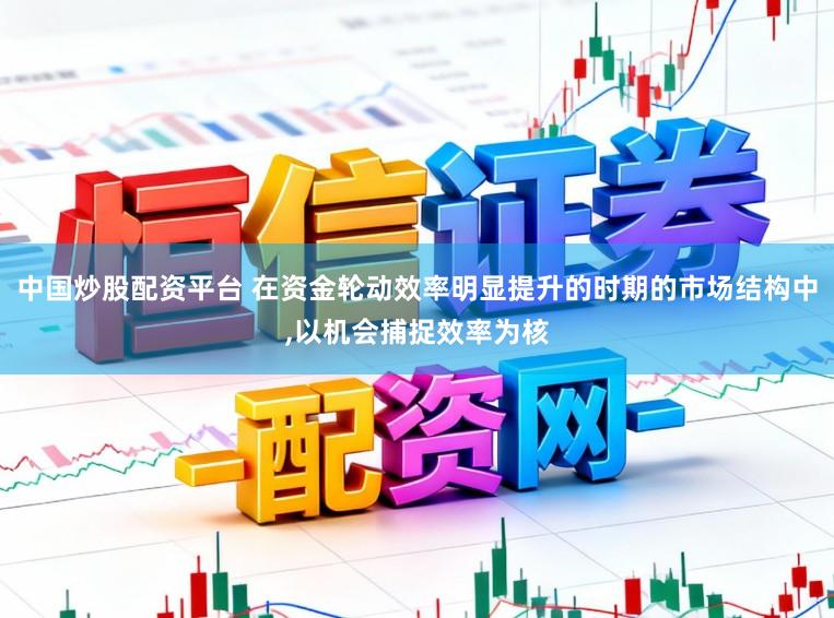 中国炒股配资平台 在资金轮动效率明显提升的时期的市场结构中,以机会捕捉效率为核