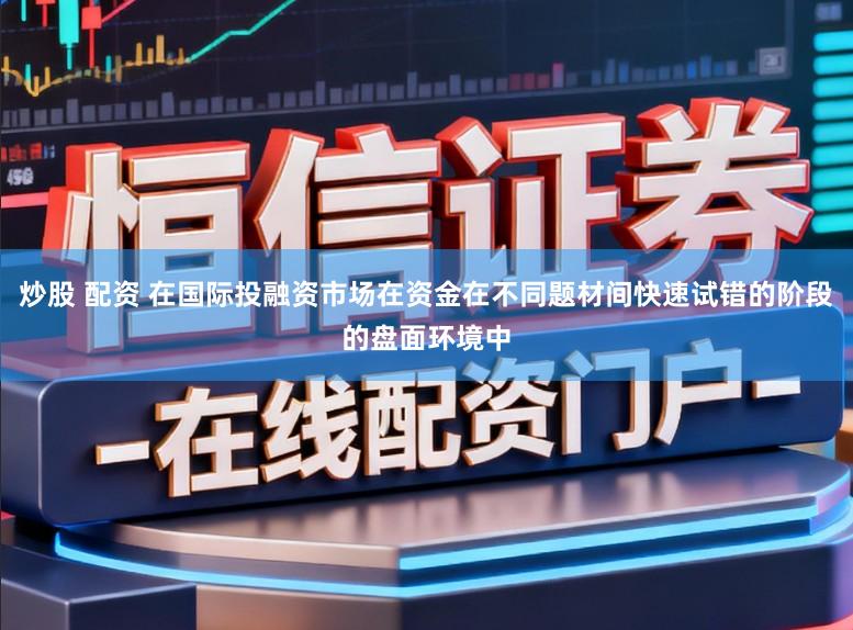 炒股 配资 在国际投融资市场在资金在不同题材间快速试错的阶段的盘面环境中
