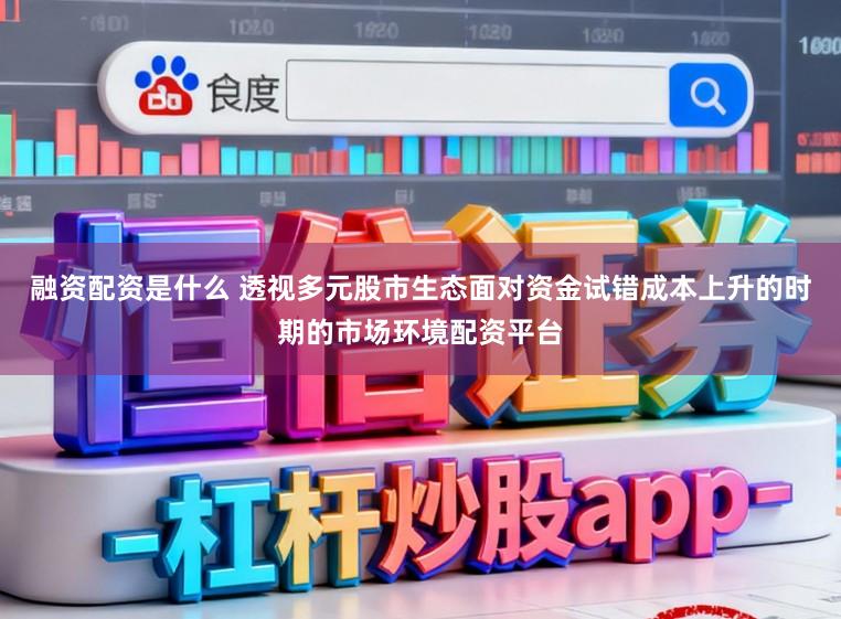 融资配资是什么 透视多元股市生态面对资金试错成本上升的时期的市场环境配资平台