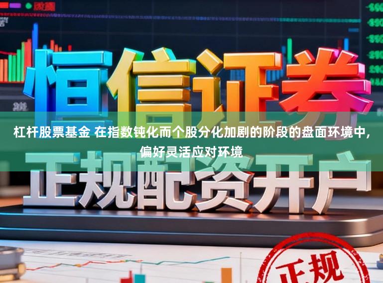 杠杆股票基金 在指数钝化而个股分化加剧的阶段的盘面环境中,偏好灵活应对环境