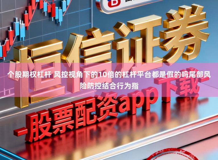 个股期权杠杆 风控视角下的10倍的杠杆平台都是假的吗尾部风险防控结合行为指