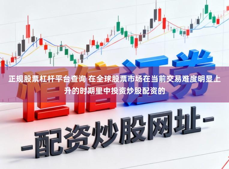 正规股票杠杆平台查询 在全球股票市场在当前交易难度明显上升的时期里中投资炒股配资的