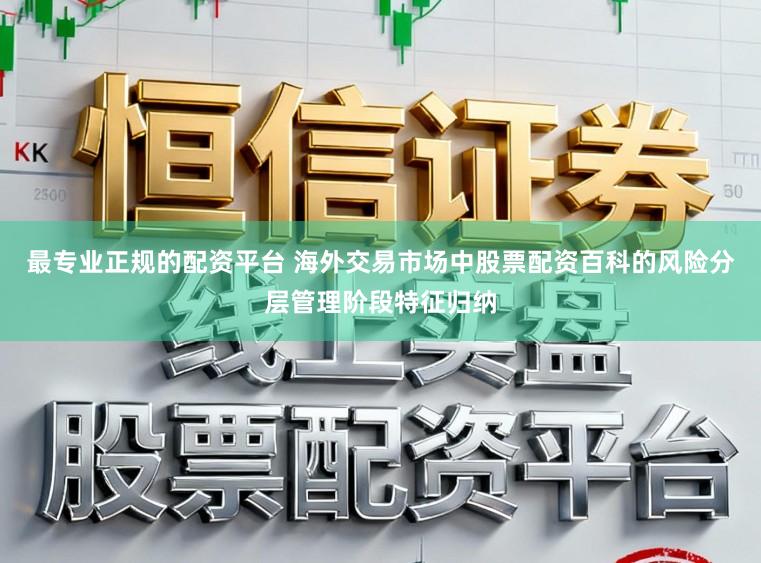 最专业正规的配资平台 海外交易市场中股票配资百科的风险分层管理阶段特征归纳