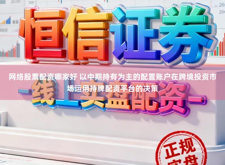 网络股票配资哪家好 以中期持有为主的配置账户在跨境投资市场运用持牌配资平台的决策