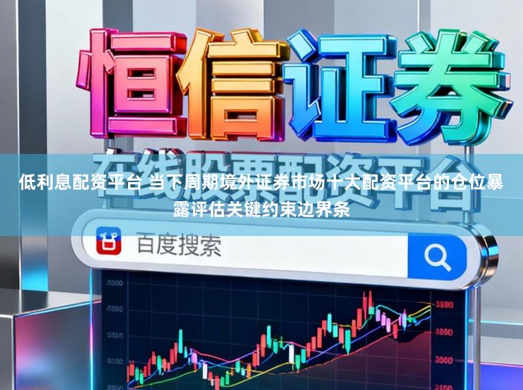 低利息配资平台 当下周期境外证券市场十大配资平台的仓位暴露评估关键约束边界条