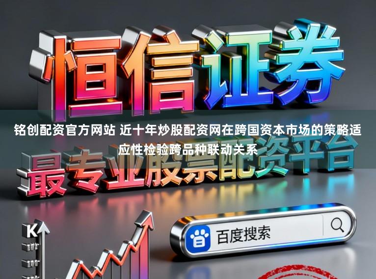 铭创配资官方网站 近十年炒股配资网在跨国资本市场的策略适应性检验跨品种联动关系