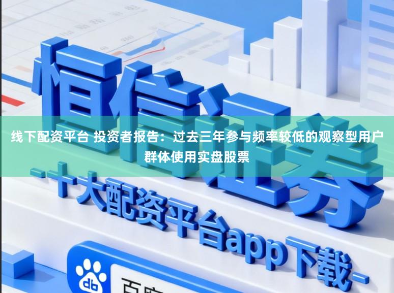 线下配资平台 投资者报告：过去三年参与频率较低的观察型用户群体使用实盘股票