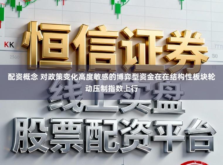 配资概念 对政策变化高度敏感的博弈型资金在在结构性板块轮动压制指数上行