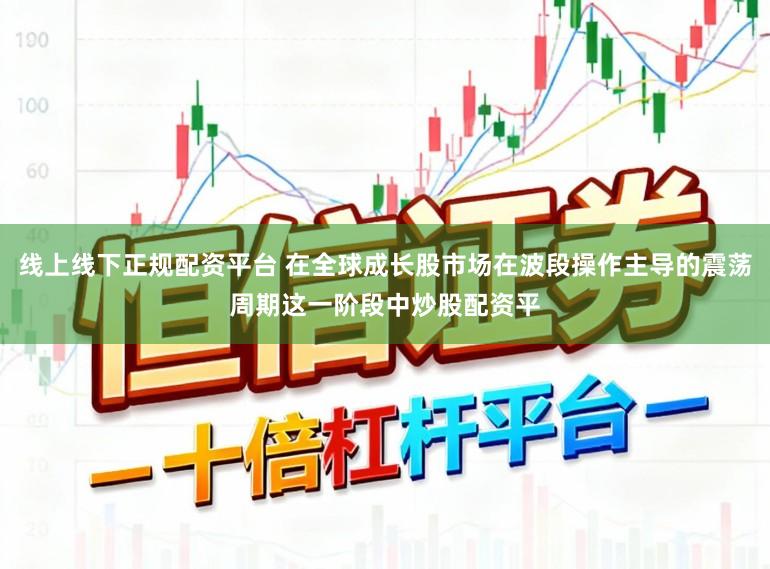 线上线下正规配资平台 在全球成长股市场在波段操作主导的震荡周期这一阶段中炒股配资平