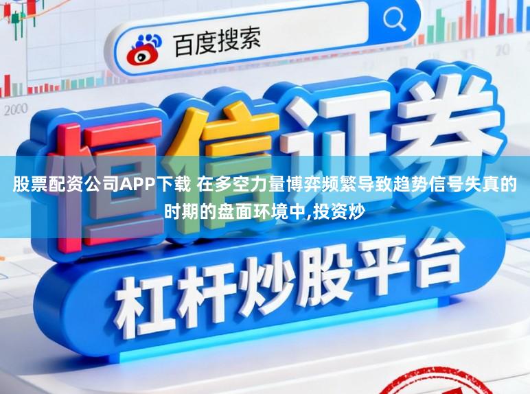 股票配资公司APP下载 在多空力量博弈频繁导致趋势信号失真的时期的盘面环境中,投资炒