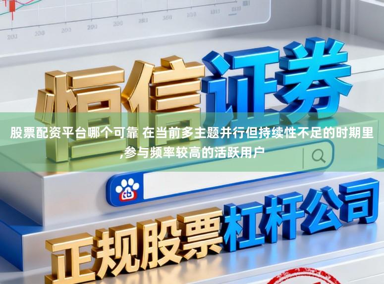股票配资平台哪个可靠 在当前多主题并行但持续性不足的时期里,参与频率较高的活跃用户
