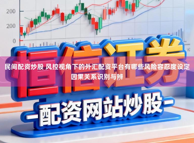 民间配资炒股 风控视角下的外汇配资平台有哪些风险容忍度设定因果关系识别与辨