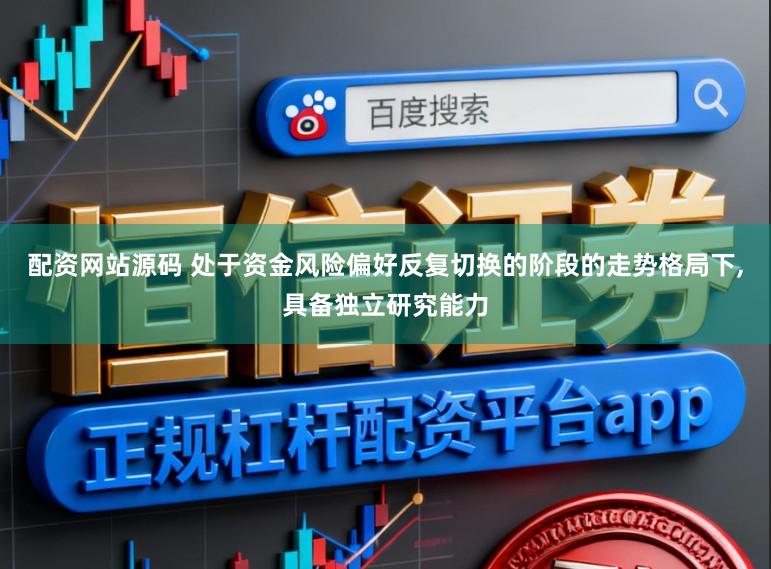 配资网站源码 处于资金风险偏好反复切换的阶段的走势格局下,具备独立研究能力