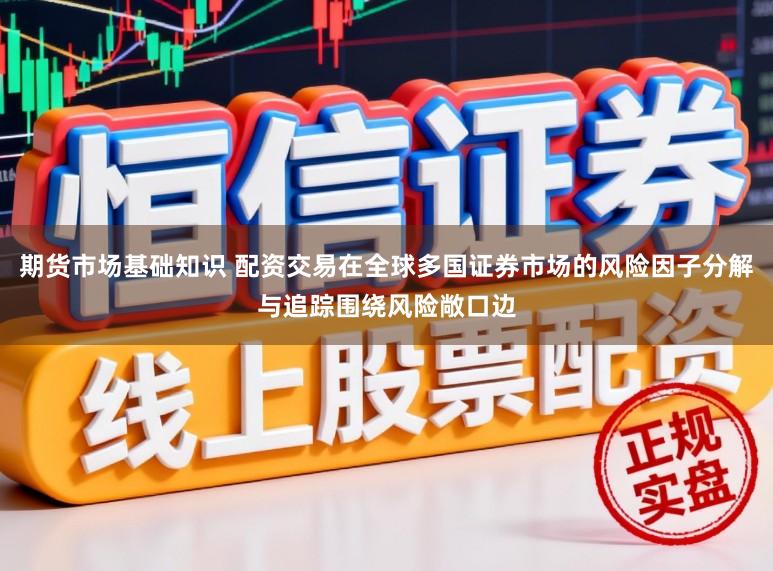 期货市场基础知识 配资交易在全球多国证券市场的风险因子分解与追踪围绕风险敞口边
