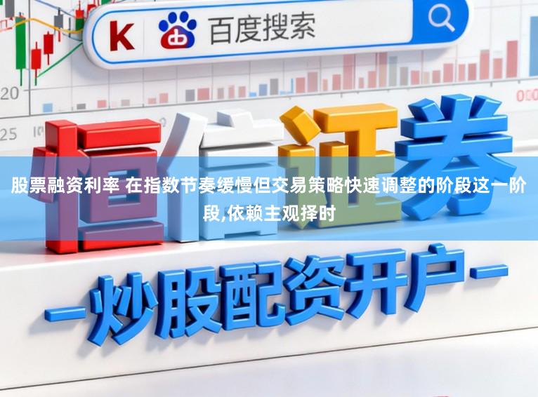 股票融资利率 在指数节奏缓慢但交易策略快速调整的阶段这一阶段,依赖主观择时