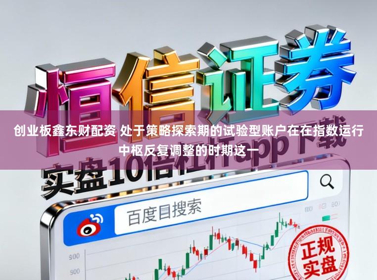 创业板鑫东财配资 处于策略探索期的试验型账户在在指数运行中枢反复调整的时期这一