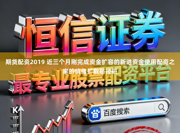期货配资2019 近三个月刚完成资金扩容的新进资金使用配资之家的情绪扩散路径研