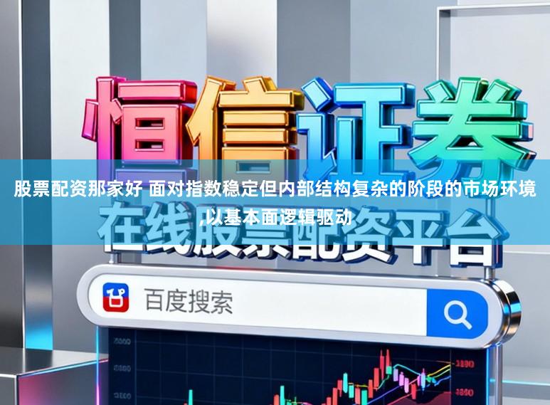 股票配资那家好 面对指数稳定但内部结构复杂的阶段的市场环境,以基本面逻辑驱动