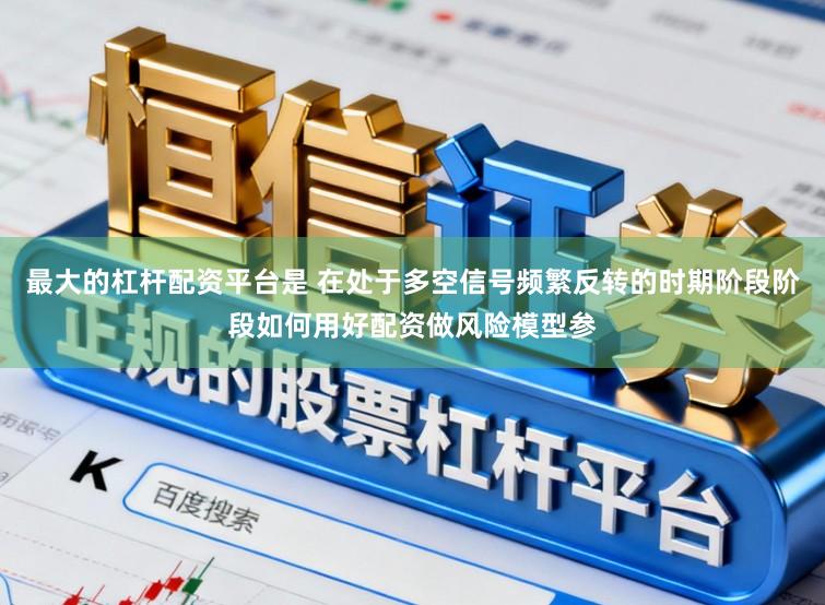 最大的杠杆配资平台是 在处于多空信号频繁反转的时期阶段阶段如何用好配资做风险模型参