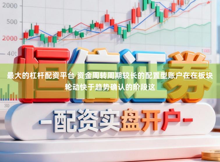 最大的杠杆配资平台 资金周转周期较长的配置型账户在在板块轮动快于趋势确认的阶段这