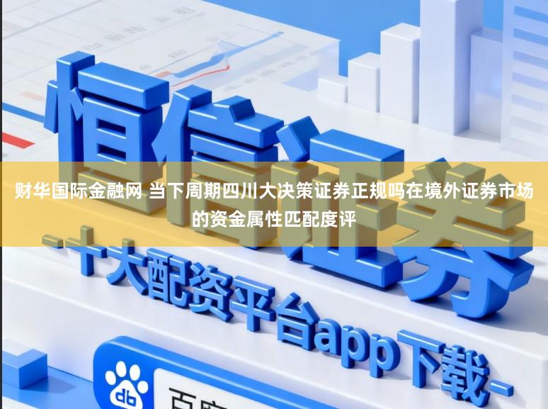 财华国际金融网 当下周期四川大决策证券正规吗在境外证券市场的资金属性匹配度评