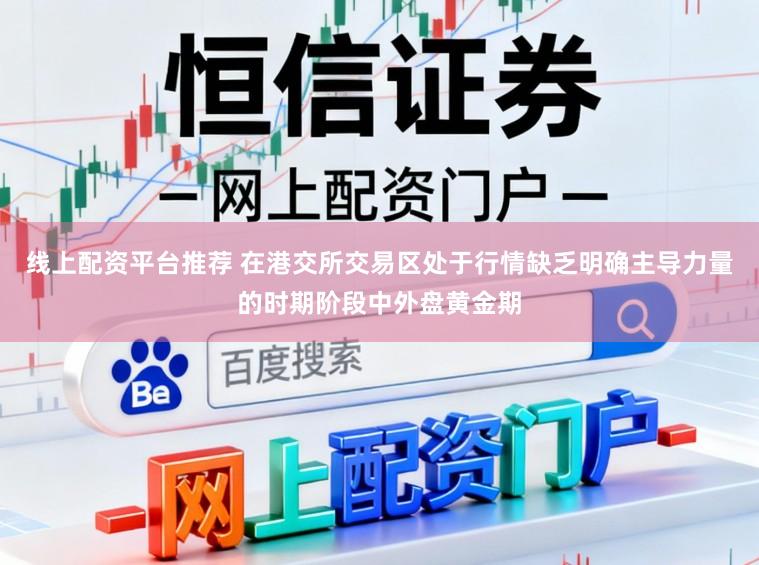 线上配资平台推荐 在港交所交易区处于行情缺乏明确主导力量的时期阶段中外盘黄金期