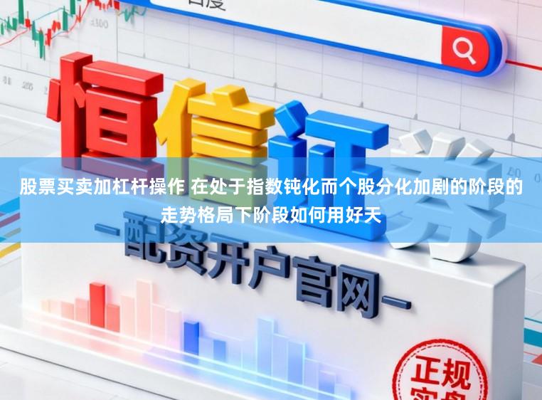 股票买卖加杠杆操作 在处于指数钝化而个股分化加剧的阶段的走势格局下阶段如何用好天