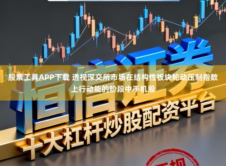 股票工具APP下载 透视深交所市场在结构性板块轮动压制指数上行动能的阶段中手机股