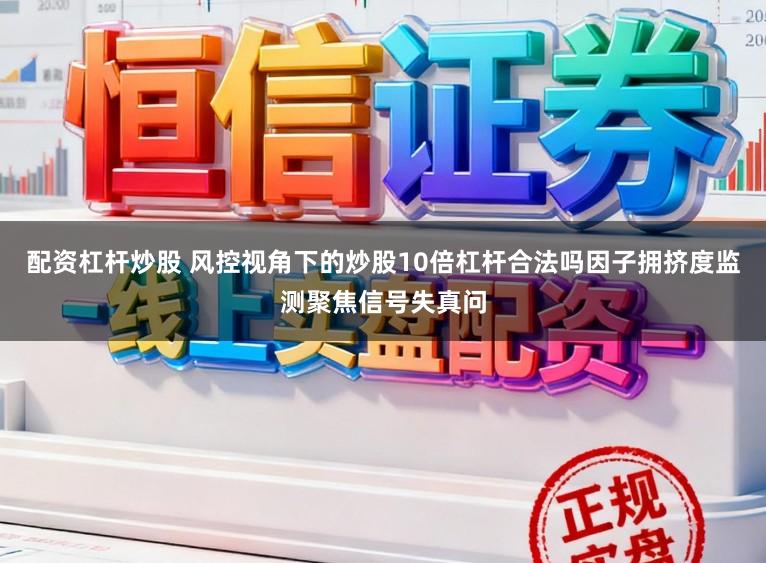 配资杠杆炒股 风控视角下的炒股10倍杠杆合法吗因子拥挤度监测聚焦信号失真问