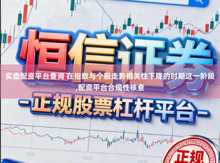 实盘配资平台查询 在指数与个股走势相关性下降的时期这一阶段,配资平台合规性核查