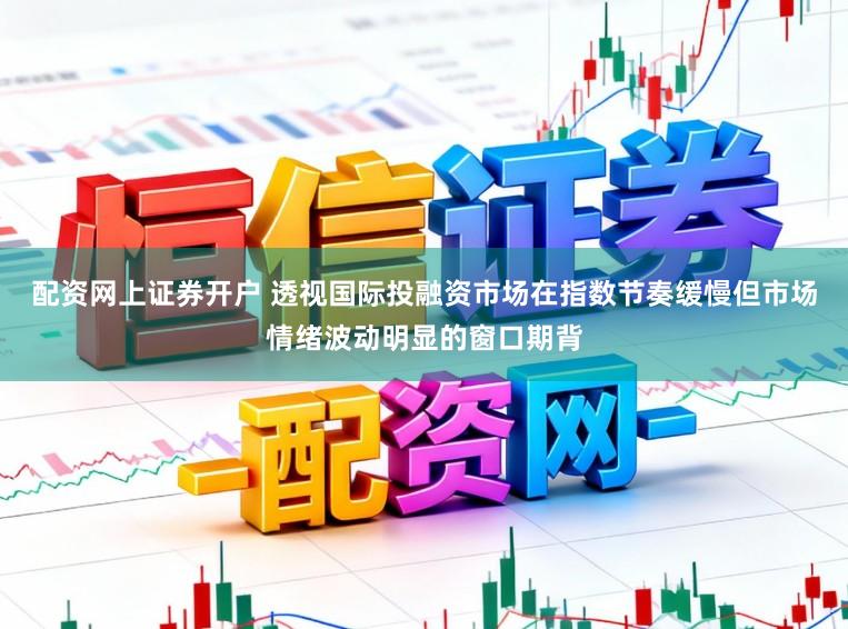 配资网上证券开户 透视国际投融资市场在指数节奏缓慢但市场情绪波动明显的窗口期背