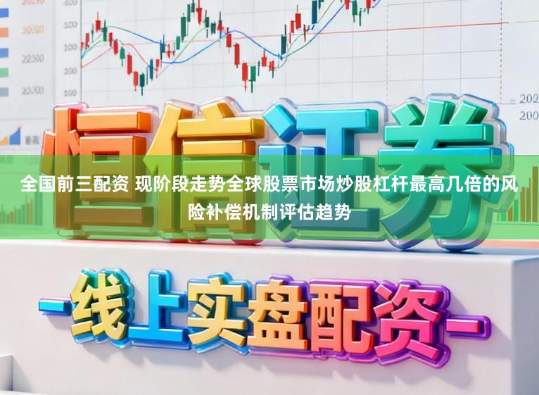 全国前三配资 现阶段走势全球股票市场炒股杠杆最高几倍的风险补偿机制评估趋势