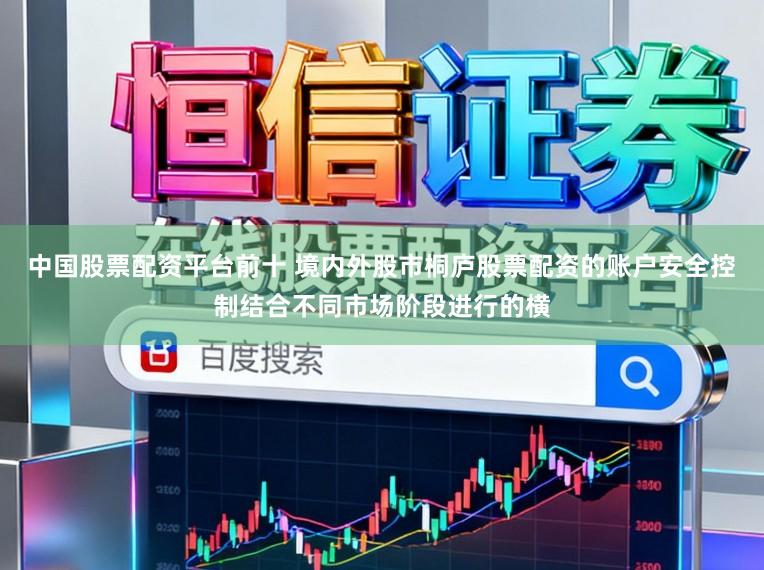 中国股票配资平台前十 境内外股市桐庐股票配资的账户安全控制结合不同市场阶段进行的横