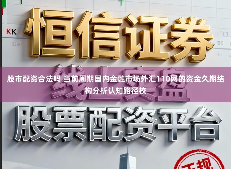 股市配资合法吗 当前周期国内金融市场外汇110网的资金久期结构分析认知路径校