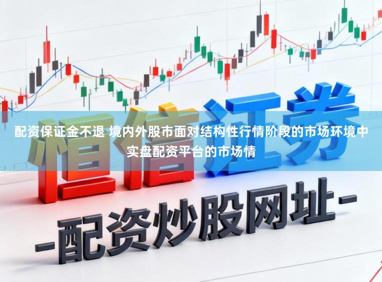 配资保证金不退 境内外股市面对结构性行情阶段的市场环境中实盘配资平台的市场情