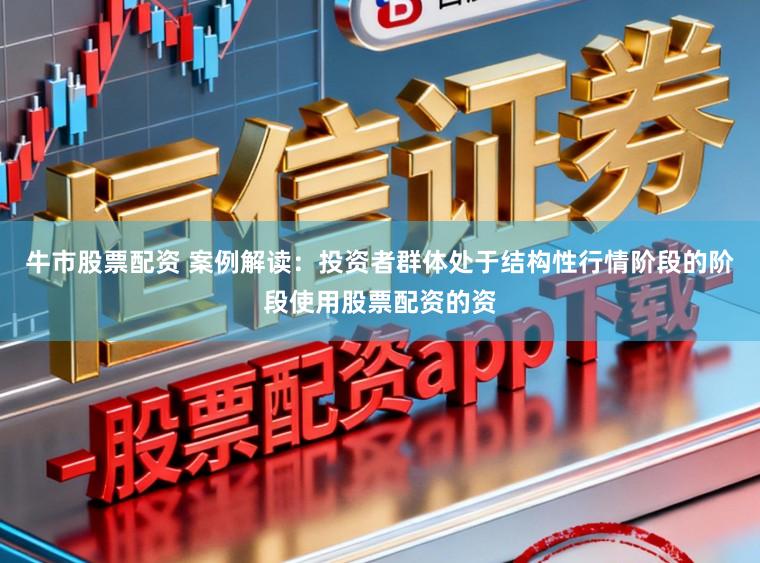 牛市股票配资 案例解读：投资者群体处于结构性行情阶段的阶段使用股票配资的资