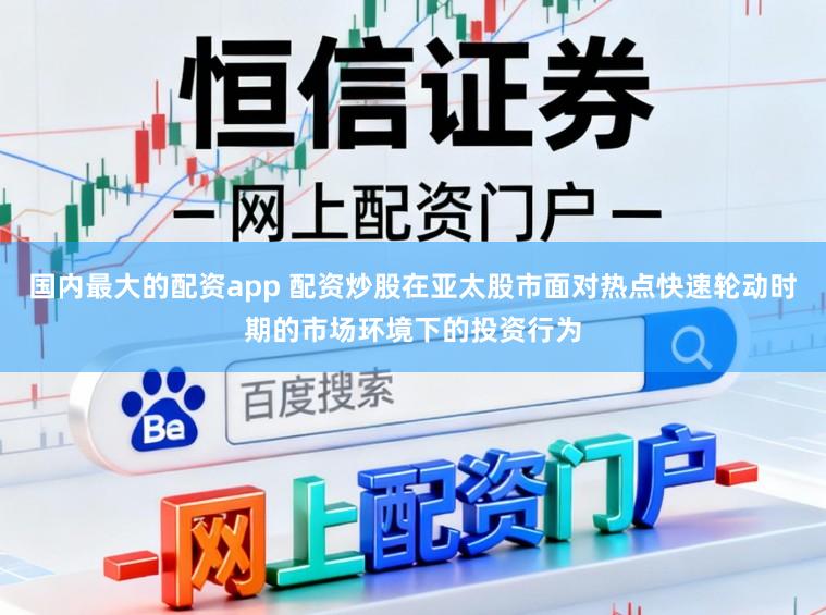 国内最大的配资app 配资炒股在亚太股市面对热点快速轮动时期的市场环境下的投资行为