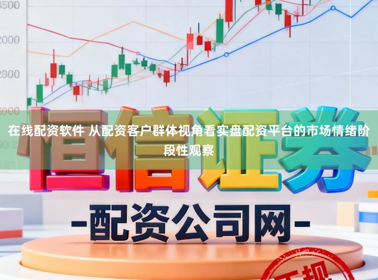 在线配资软件 从配资客户群体视角看实盘配资平台的市场情绪阶段性观察