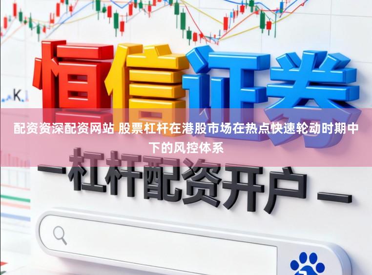 配资资深配资网站 股票杠杆在港股市场在热点快速轮动时期中下的风控体系