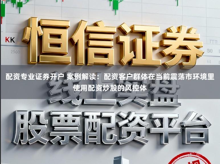 配资专业证券开户 案例解读：配资客户群体在当前震荡市环境里使用配资炒股的风控体
