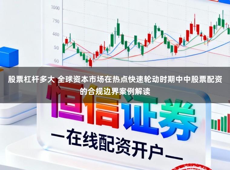 股票杠杆多大 全球资本市场在热点快速轮动时期中中股票配资的合规边界案例解读