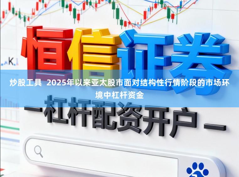 炒股工具  2025年以来亚太股市面对结构性行情阶段的市场环境中杠杆资金
