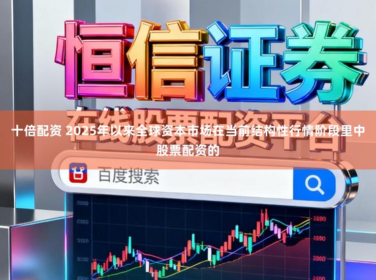 十倍配资 2025年以来全球资本市场在当前结构性行情阶段里中股票配资的