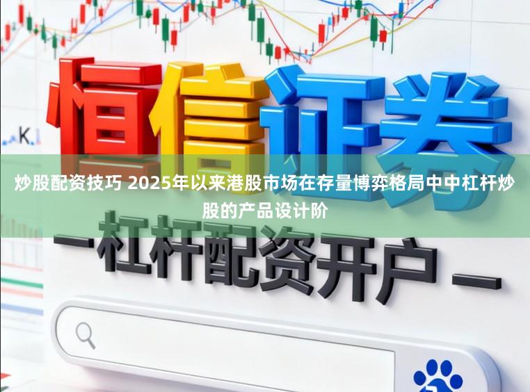 炒股配资技巧 2025年以来港股市场在存量博弈格局中中杠杆炒股的产品设计阶