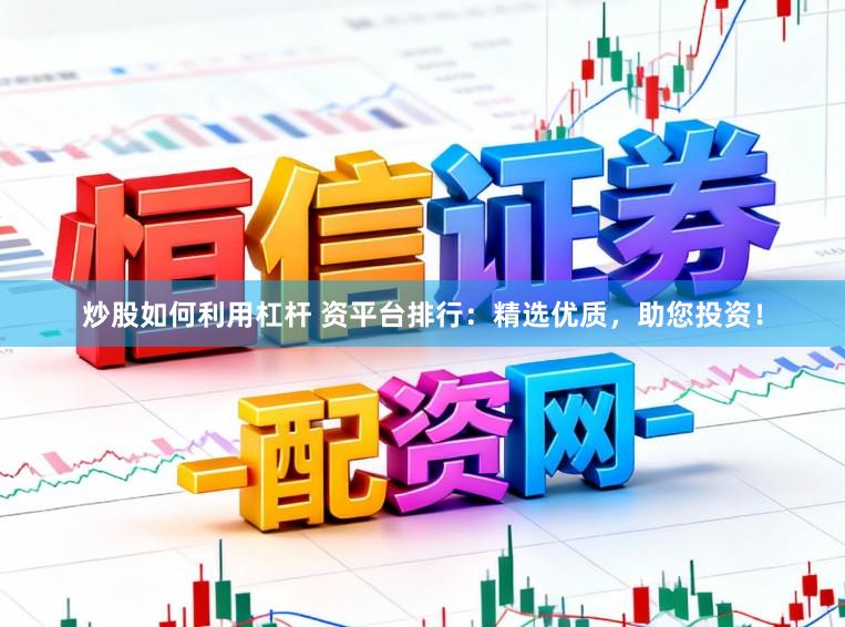 炒股如何利用杠杆 资平台排行：精选优质，助您投资！